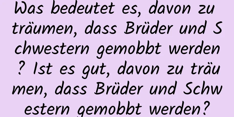 Was bedeutet es, davon zu träumen, dass Brüder und Schwestern gemobbt werden? Ist es gut, davon zu träumen, dass Brüder und Schwestern gemobbt werden?