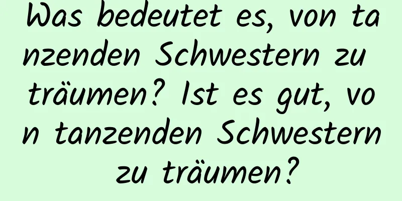 Was bedeutet es, von tanzenden Schwestern zu träumen? Ist es gut, von tanzenden Schwestern zu träumen?