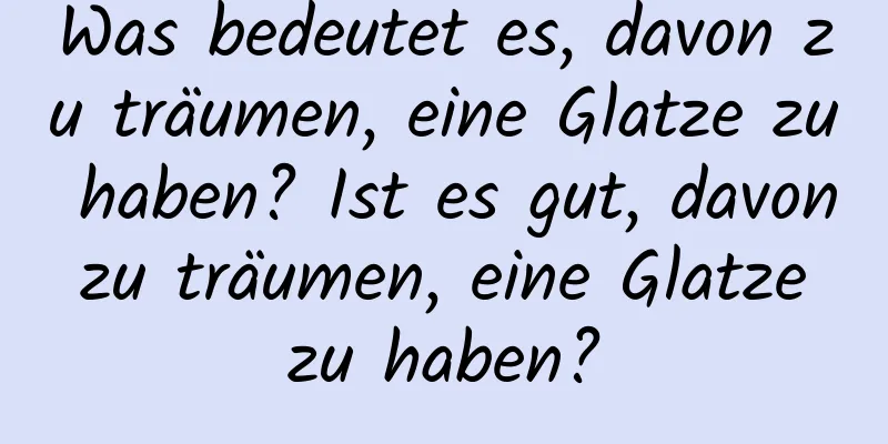 Was bedeutet es, davon zu träumen, eine Glatze zu haben? Ist es gut, davon zu träumen, eine Glatze zu haben?