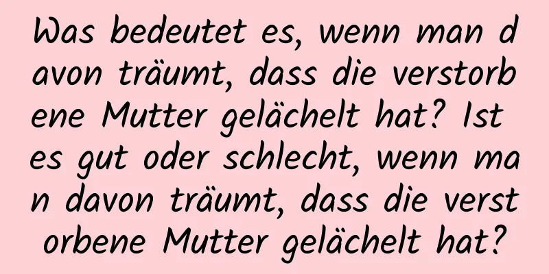 Was bedeutet es, wenn man davon träumt, dass die verstorbene Mutter gelächelt hat? Ist es gut oder schlecht, wenn man davon träumt, dass die verstorbene Mutter gelächelt hat?