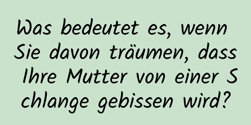 Was bedeutet es, wenn Sie davon träumen, dass Ihre Mutter von einer Schlange gebissen wird?