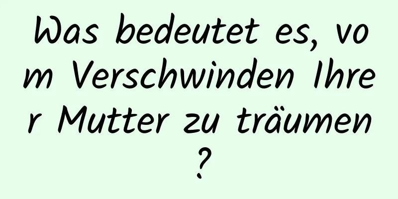 Was bedeutet es, vom Verschwinden Ihrer Mutter zu träumen?