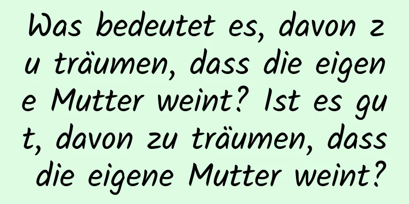 Was bedeutet es, davon zu träumen, dass die eigene Mutter weint? Ist es gut, davon zu träumen, dass die eigene Mutter weint?