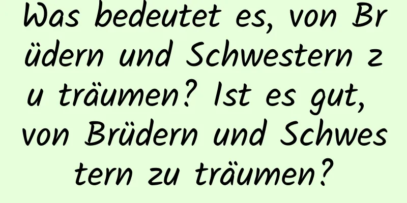 Was bedeutet es, von Brüdern und Schwestern zu träumen? Ist es gut, von Brüdern und Schwestern zu träumen?