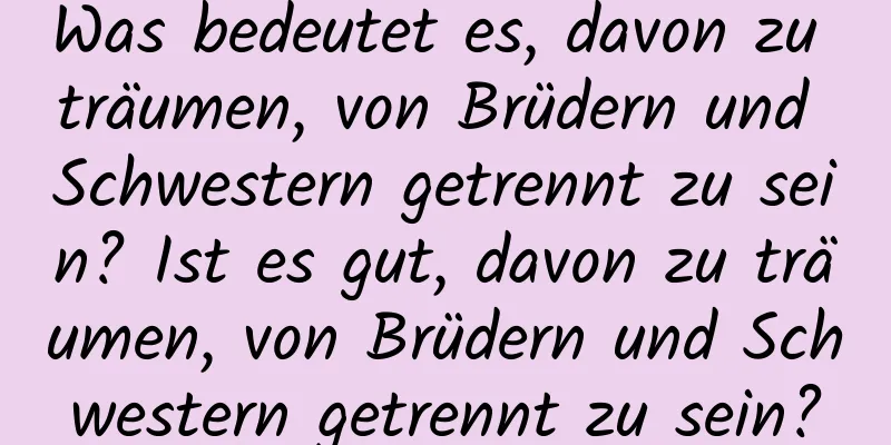 Was bedeutet es, davon zu träumen, von Brüdern und Schwestern getrennt zu sein? Ist es gut, davon zu träumen, von Brüdern und Schwestern getrennt zu sein?