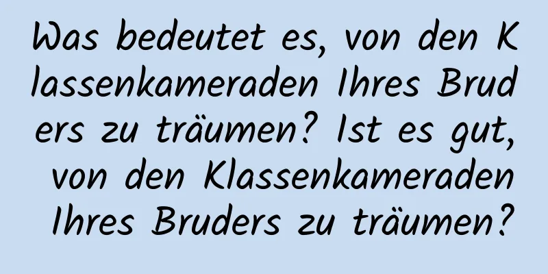 Was bedeutet es, von den Klassenkameraden Ihres Bruders zu träumen? Ist es gut, von den Klassenkameraden Ihres Bruders zu träumen?