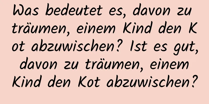 Was bedeutet es, davon zu träumen, einem Kind den Kot abzuwischen? Ist es gut, davon zu träumen, einem Kind den Kot abzuwischen?