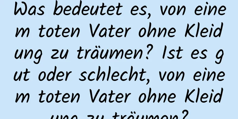 Was bedeutet es, von einem toten Vater ohne Kleidung zu träumen? Ist es gut oder schlecht, von einem toten Vater ohne Kleidung zu träumen?