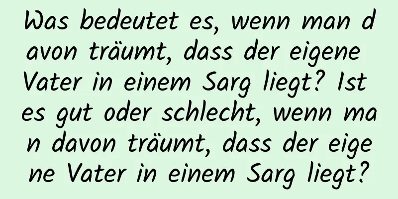 Was bedeutet es, wenn man davon träumt, dass der eigene Vater in einem Sarg liegt? Ist es gut oder schlecht, wenn man davon träumt, dass der eigene Vater in einem Sarg liegt?