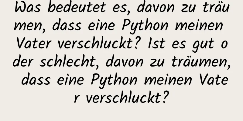 Was bedeutet es, davon zu träumen, dass eine Python meinen Vater verschluckt? Ist es gut oder schlecht, davon zu träumen, dass eine Python meinen Vater verschluckt?