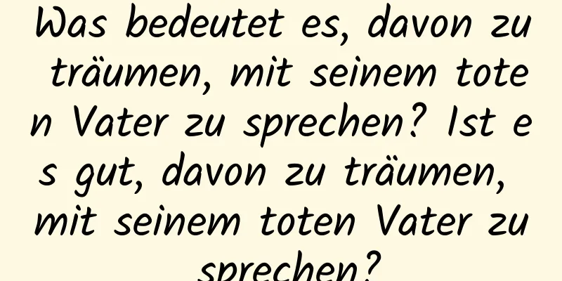 Was bedeutet es, davon zu träumen, mit seinem toten Vater zu sprechen? Ist es gut, davon zu träumen, mit seinem toten Vater zu sprechen?