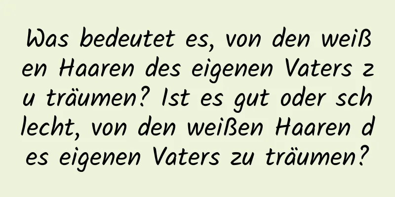 Was bedeutet es, von den weißen Haaren des eigenen Vaters zu träumen? Ist es gut oder schlecht, von den weißen Haaren des eigenen Vaters zu träumen?