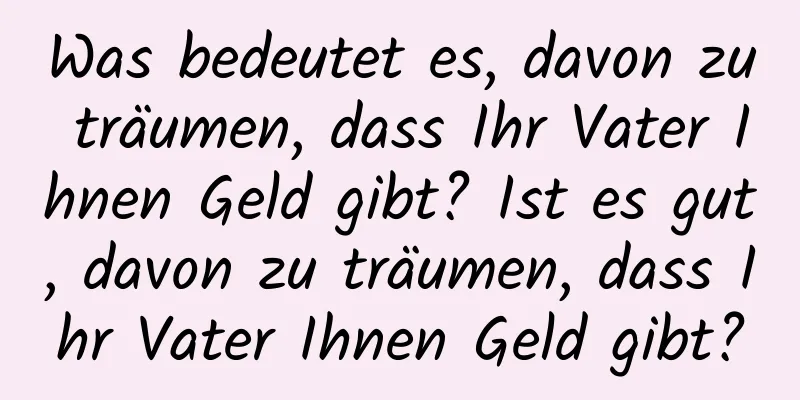 Was bedeutet es, davon zu träumen, dass Ihr Vater Ihnen Geld gibt? Ist es gut, davon zu träumen, dass Ihr Vater Ihnen Geld gibt?