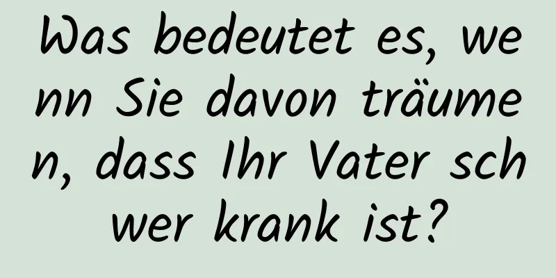 Was bedeutet es, wenn Sie davon träumen, dass Ihr Vater schwer krank ist?