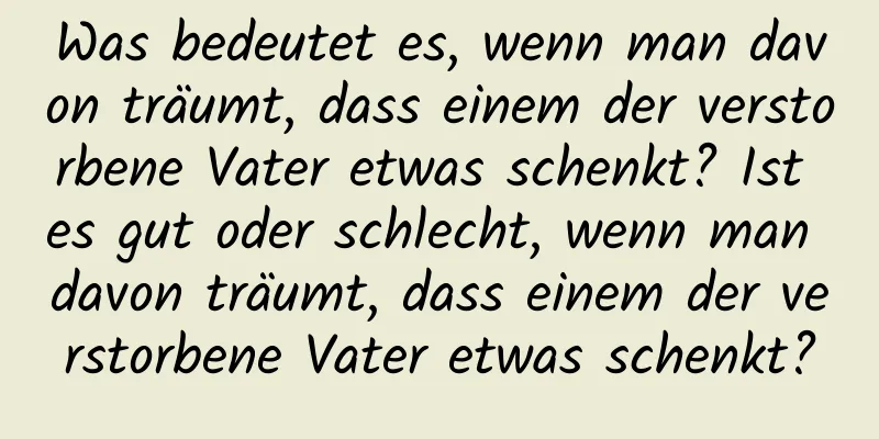 Was bedeutet es, wenn man davon träumt, dass einem der verstorbene Vater etwas schenkt? Ist es gut oder schlecht, wenn man davon träumt, dass einem der verstorbene Vater etwas schenkt?