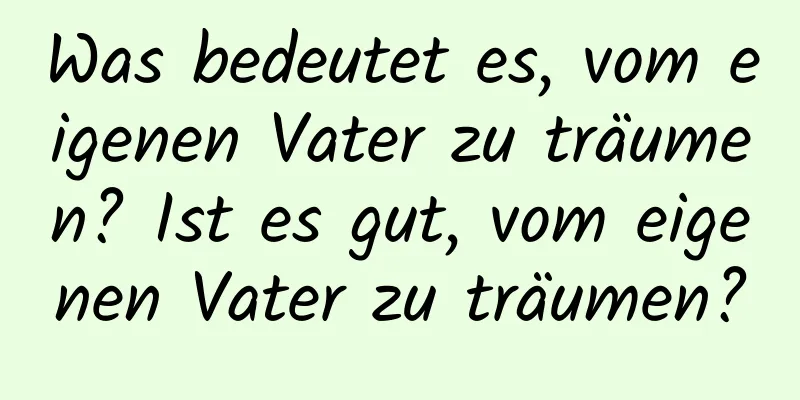 Was bedeutet es, vom eigenen Vater zu träumen? Ist es gut, vom eigenen Vater zu träumen?