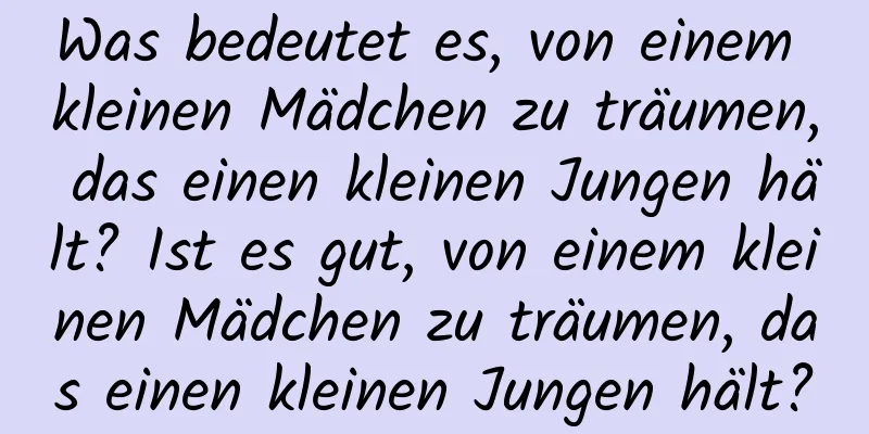 Was bedeutet es, von einem kleinen Mädchen zu träumen, das einen kleinen Jungen hält? Ist es gut, von einem kleinen Mädchen zu träumen, das einen kleinen Jungen hält?