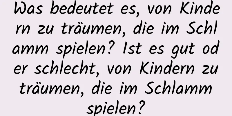 Was bedeutet es, von Kindern zu träumen, die im Schlamm spielen? Ist es gut oder schlecht, von Kindern zu träumen, die im Schlamm spielen?