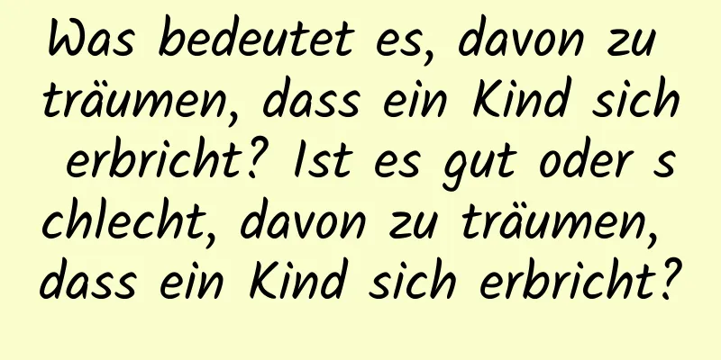 Was bedeutet es, davon zu träumen, dass ein Kind sich erbricht? Ist es gut oder schlecht, davon zu träumen, dass ein Kind sich erbricht?