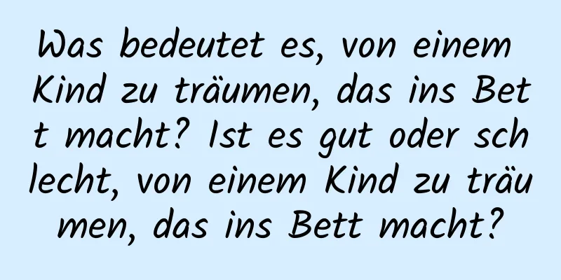 Was bedeutet es, von einem Kind zu träumen, das ins Bett macht? Ist es gut oder schlecht, von einem Kind zu träumen, das ins Bett macht?