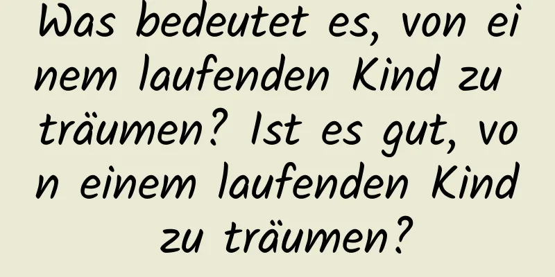 Was bedeutet es, von einem laufenden Kind zu träumen? Ist es gut, von einem laufenden Kind zu träumen?