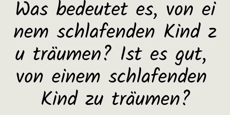 Was bedeutet es, von einem schlafenden Kind zu träumen? Ist es gut, von einem schlafenden Kind zu träumen?