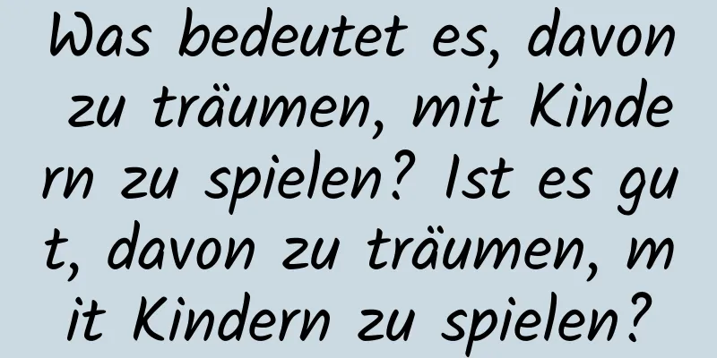 Was bedeutet es, davon zu träumen, mit Kindern zu spielen? Ist es gut, davon zu träumen, mit Kindern zu spielen?