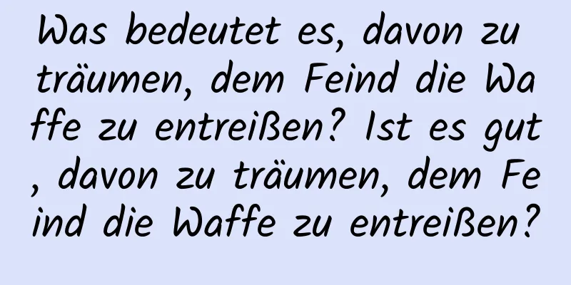 Was bedeutet es, davon zu träumen, dem Feind die Waffe zu entreißen? Ist es gut, davon zu träumen, dem Feind die Waffe zu entreißen?