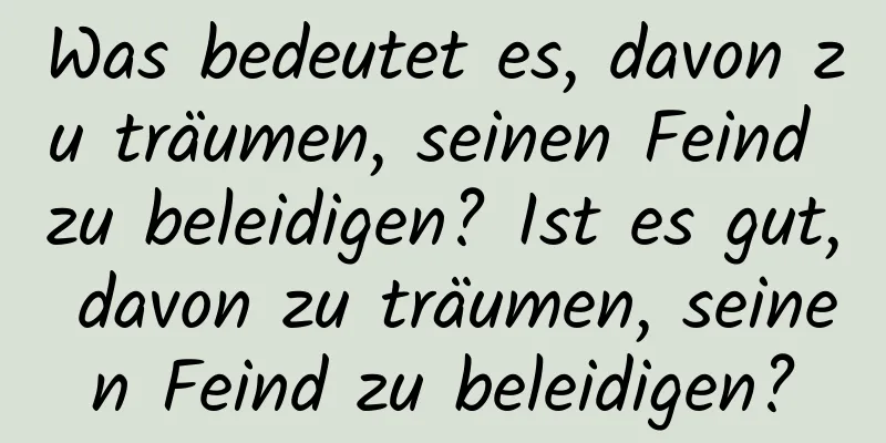 Was bedeutet es, davon zu träumen, seinen Feind zu beleidigen? Ist es gut, davon zu träumen, seinen Feind zu beleidigen?