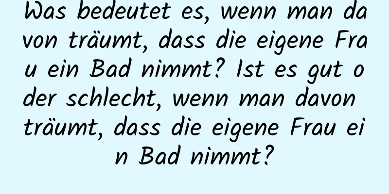 Was bedeutet es, wenn man davon träumt, dass die eigene Frau ein Bad nimmt? Ist es gut oder schlecht, wenn man davon träumt, dass die eigene Frau ein Bad nimmt?