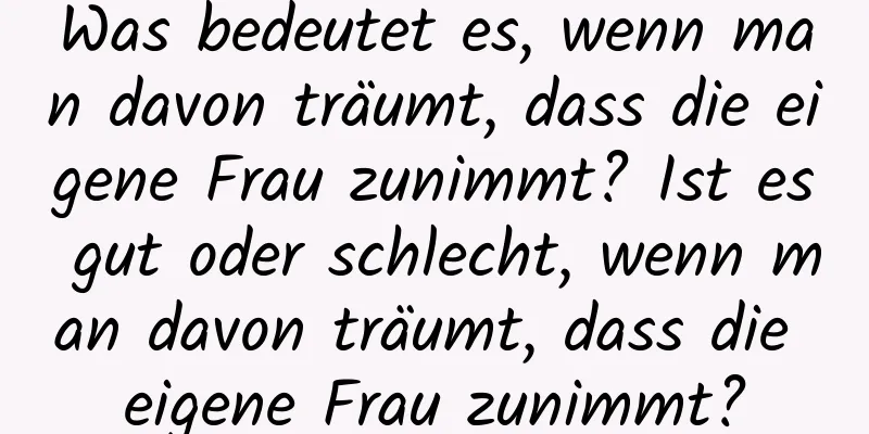 Was bedeutet es, wenn man davon träumt, dass die eigene Frau zunimmt? Ist es gut oder schlecht, wenn man davon träumt, dass die eigene Frau zunimmt?