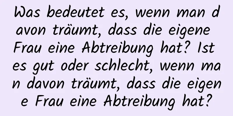 Was bedeutet es, wenn man davon träumt, dass die eigene Frau eine Abtreibung hat? Ist es gut oder schlecht, wenn man davon träumt, dass die eigene Frau eine Abtreibung hat?