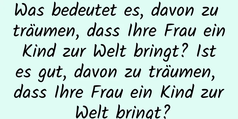 Was bedeutet es, davon zu träumen, dass Ihre Frau ein Kind zur Welt bringt? Ist es gut, davon zu träumen, dass Ihre Frau ein Kind zur Welt bringt?