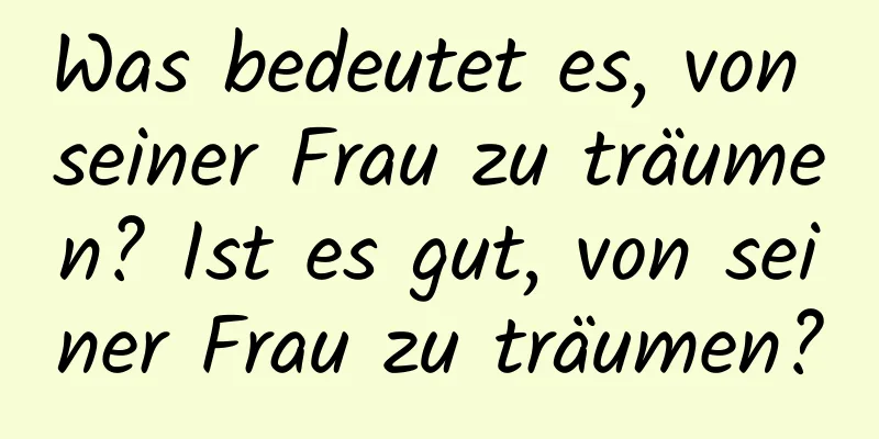 Was bedeutet es, von seiner Frau zu träumen? Ist es gut, von seiner Frau zu träumen?