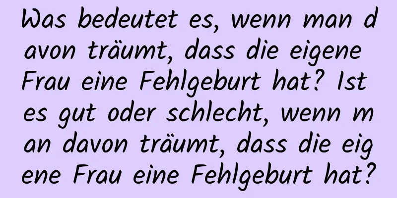 Was bedeutet es, wenn man davon träumt, dass die eigene Frau eine Fehlgeburt hat? Ist es gut oder schlecht, wenn man davon träumt, dass die eigene Frau eine Fehlgeburt hat?