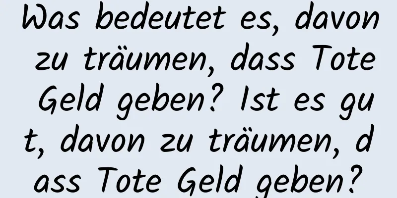 Was bedeutet es, davon zu träumen, dass Tote Geld geben? Ist es gut, davon zu träumen, dass Tote Geld geben?