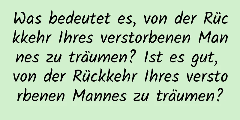 Was bedeutet es, von der Rückkehr Ihres verstorbenen Mannes zu träumen? Ist es gut, von der Rückkehr Ihres verstorbenen Mannes zu träumen?