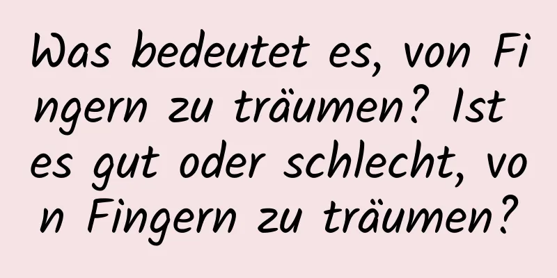 Was bedeutet es, von Fingern zu träumen? Ist es gut oder schlecht, von Fingern zu träumen?