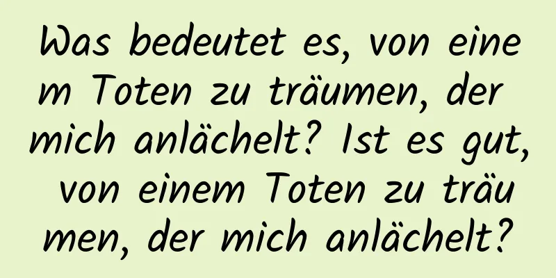 Was bedeutet es, von einem Toten zu träumen, der mich anlächelt? Ist es gut, von einem Toten zu träumen, der mich anlächelt?