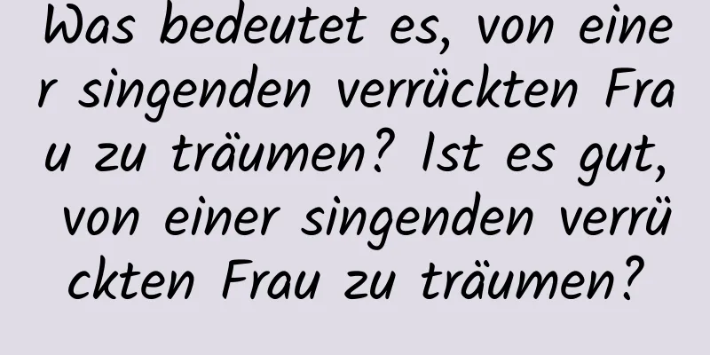 Was bedeutet es, von einer singenden verrückten Frau zu träumen? Ist es gut, von einer singenden verrückten Frau zu träumen?