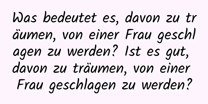 Was bedeutet es, davon zu träumen, von einer Frau geschlagen zu werden? Ist es gut, davon zu träumen, von einer Frau geschlagen zu werden?