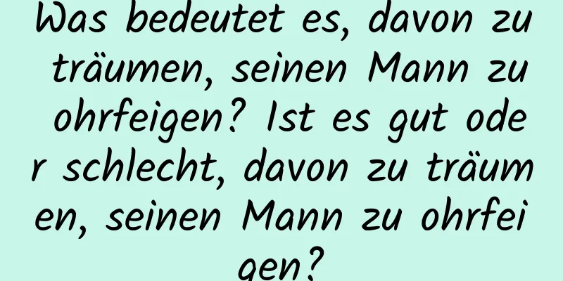 Was bedeutet es, davon zu träumen, seinen Mann zu ohrfeigen? Ist es gut oder schlecht, davon zu träumen, seinen Mann zu ohrfeigen?