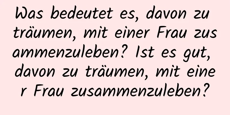 Was bedeutet es, davon zu träumen, mit einer Frau zusammenzuleben? Ist es gut, davon zu träumen, mit einer Frau zusammenzuleben?