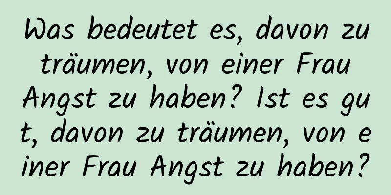 Was bedeutet es, davon zu träumen, von einer Frau Angst zu haben? Ist es gut, davon zu träumen, von einer Frau Angst zu haben?