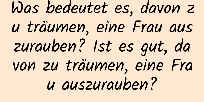 Was bedeutet es, davon zu träumen, eine Frau auszurauben? Ist es gut, davon zu träumen, eine Frau auszurauben?