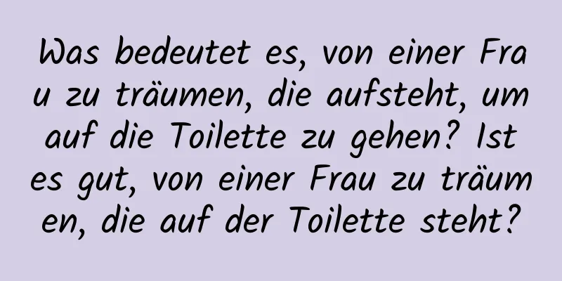 Was bedeutet es, von einer Frau zu träumen, die aufsteht, um auf die Toilette zu gehen? Ist es gut, von einer Frau zu träumen, die auf der Toilette steht?