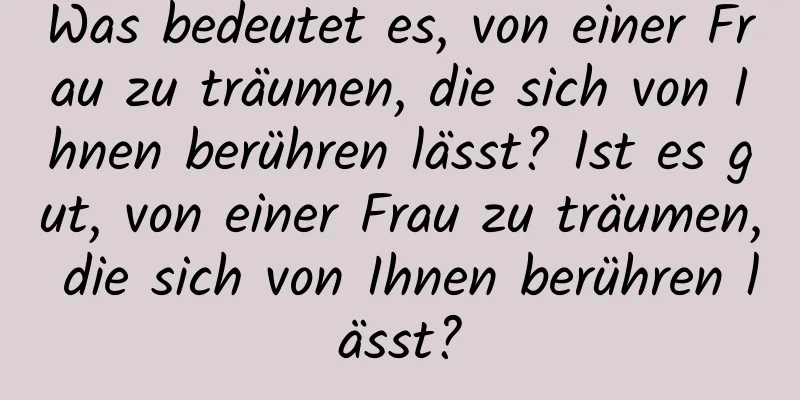 Was bedeutet es, von einer Frau zu träumen, die sich von Ihnen berühren lässt? Ist es gut, von einer Frau zu träumen, die sich von Ihnen berühren lässt?