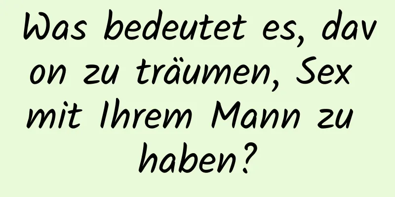 Was bedeutet es, davon zu träumen, Sex mit Ihrem Mann zu haben?