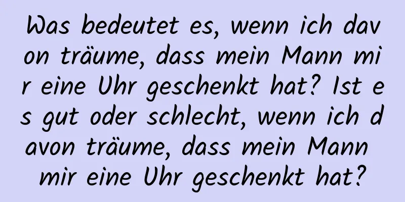 Was bedeutet es, wenn ich davon träume, dass mein Mann mir eine Uhr geschenkt hat? Ist es gut oder schlecht, wenn ich davon träume, dass mein Mann mir eine Uhr geschenkt hat?