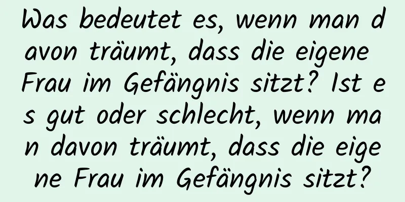 Was bedeutet es, wenn man davon träumt, dass die eigene Frau im Gefängnis sitzt? Ist es gut oder schlecht, wenn man davon träumt, dass die eigene Frau im Gefängnis sitzt?